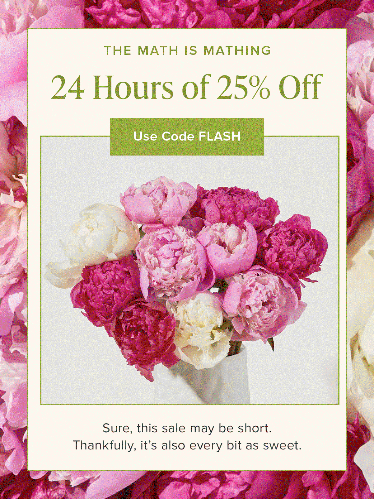 The Math Is Mathing: 24 Hours of 25% Off. Sure, this sale may be short. Thankfully, it's also every bit as sweet. Use Code FLASH. 