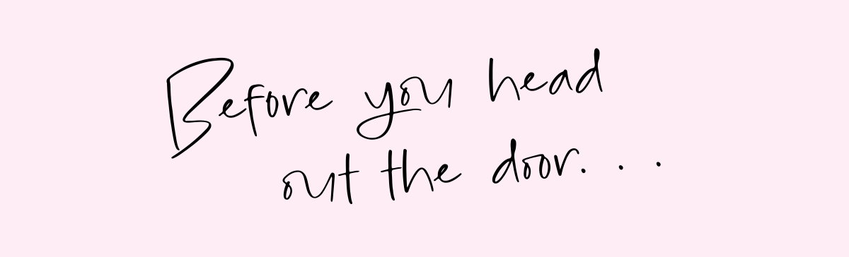 Before you head out the door...