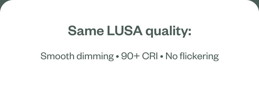 Same LUSA quality: Smooth dimming • 90+ CRI • No flickering