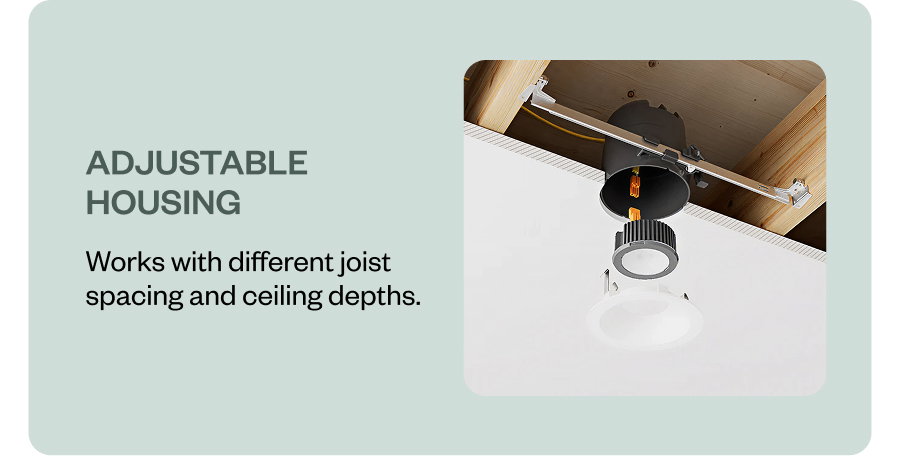 Adjustable housing Works with different joist spacing and ceiling depths.
