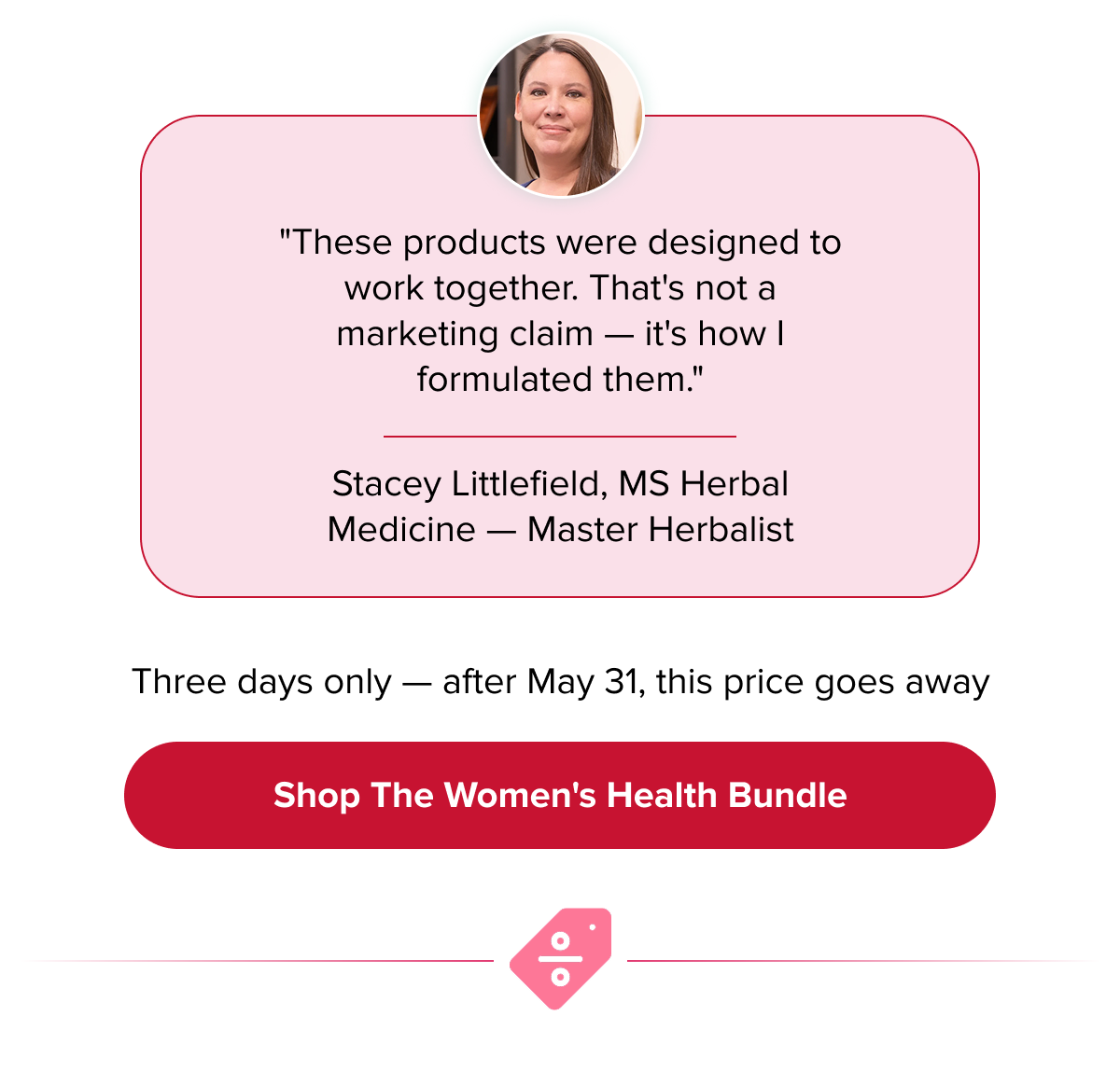 "These products were designed to work together. That's not a marketing claim — it's how I formulated them." Stacey Littlefield, MS Herbal Medicine — Master Herbalist | Three days only — after May 31, this price goes away | Shop the Women's Health Bundle
