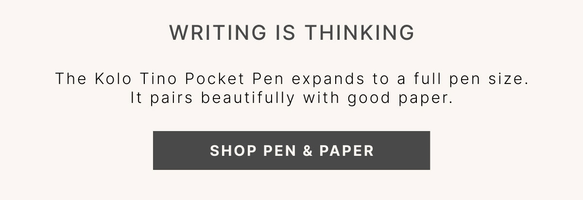 WRITING IS THINKING The Kolo Tino Pocket Pen expands to a full pen size. It pairs beautifully with good paper. SHOP PEN & PAPER