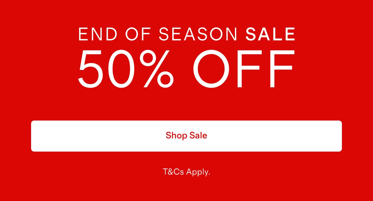 END OF SEASON SALE 50% OFF    |   Shop Sale   |  T&Cs Apply.