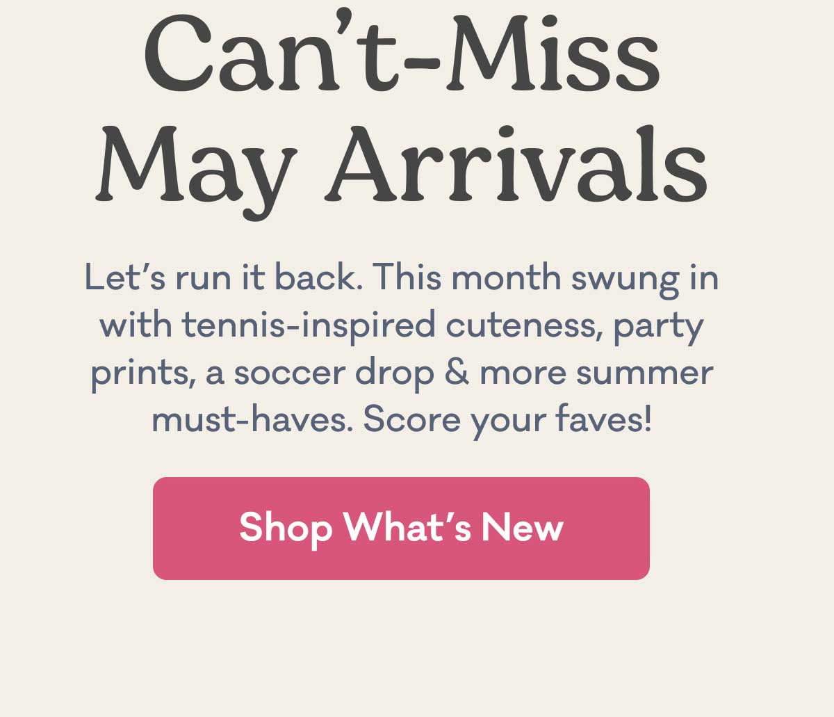 Can't Miss May Arrivals | Let’s run it back. This month swung in with tennis-inspired cuteness, party prints, a soccer drop & more summer must-haves. Score your faves! | Shop What's New