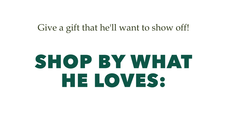 Give a gift he'll want to show off! SHOP BY WHAT HE LOVES: