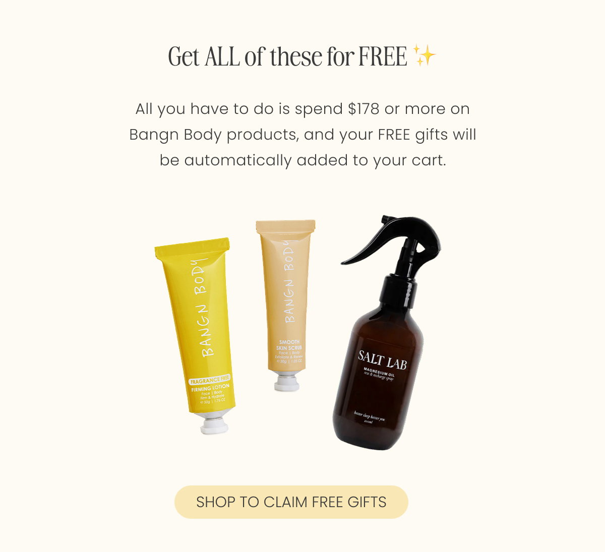 Get all of this FREE → Valued at $104! All you have to do is spend $178 or more on Bangn Body products, and your FREE gifts will be automatically added to your cart.