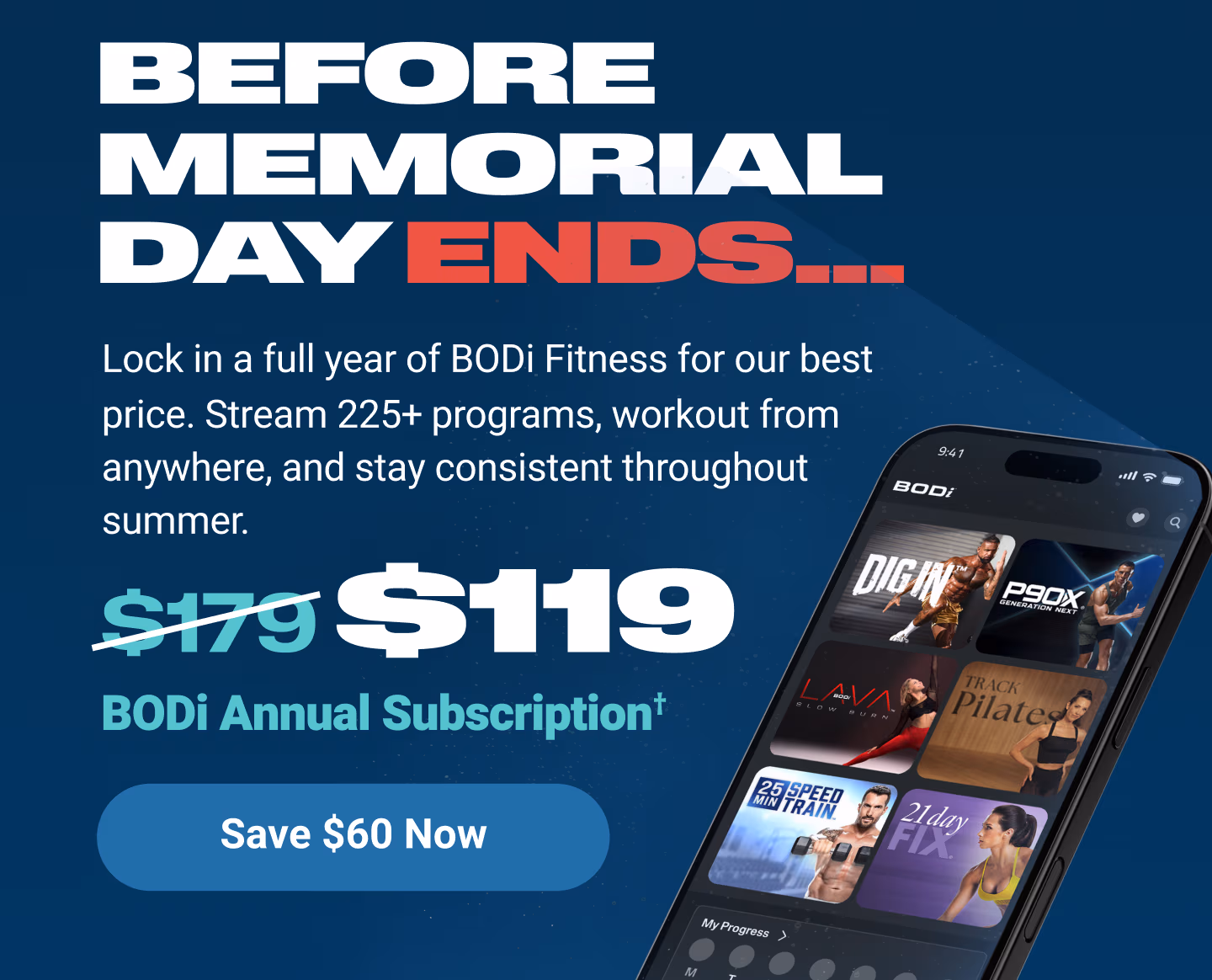 BEFORE MEMORIAL DAY ENDS: Lock in a full year of BODi Fitness for our best price. Stream 225+ programs, workout from anywhere, and stay consistent through summer. $119 BODi Annual Subscription† Save $60 Now
