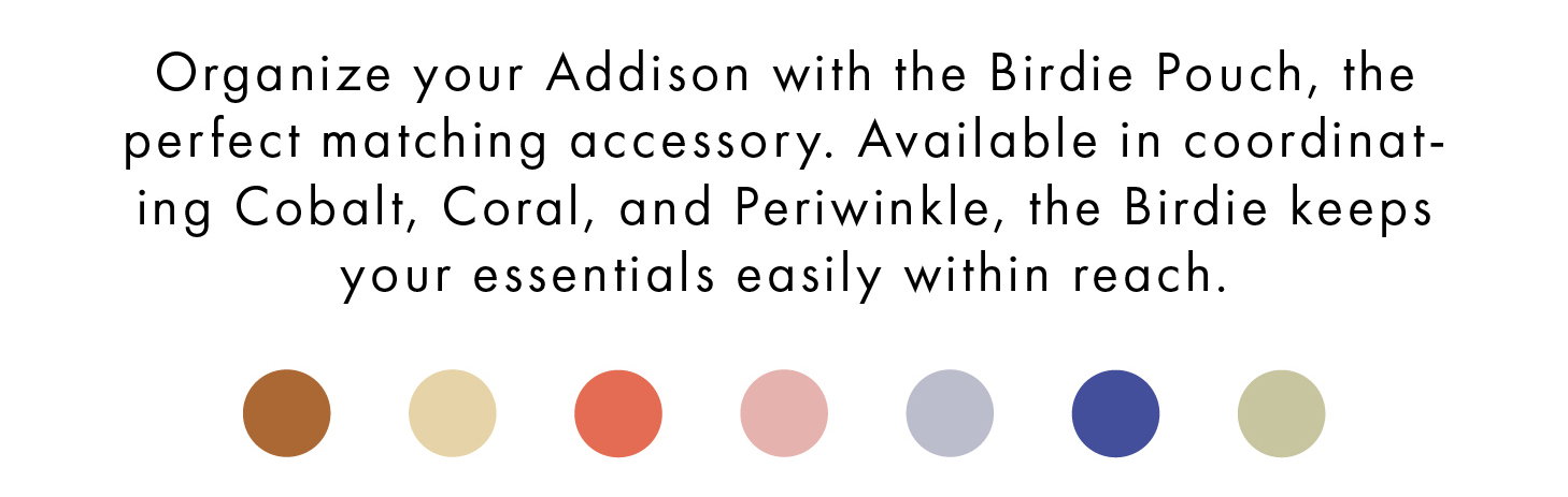 Organize your Addison with the Birdie Pouch, the perfect matching accessory. Available in coordinating Cobalt, Coral, and Periwinkle, the Birdie keeps your essentials easily within reach.