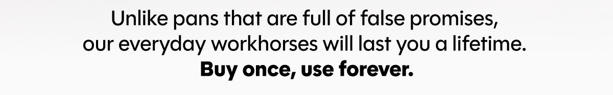 Unlike pans that are full of false promises,  our everyday workhorses will last you a lifetime.  Buy once, use forever.