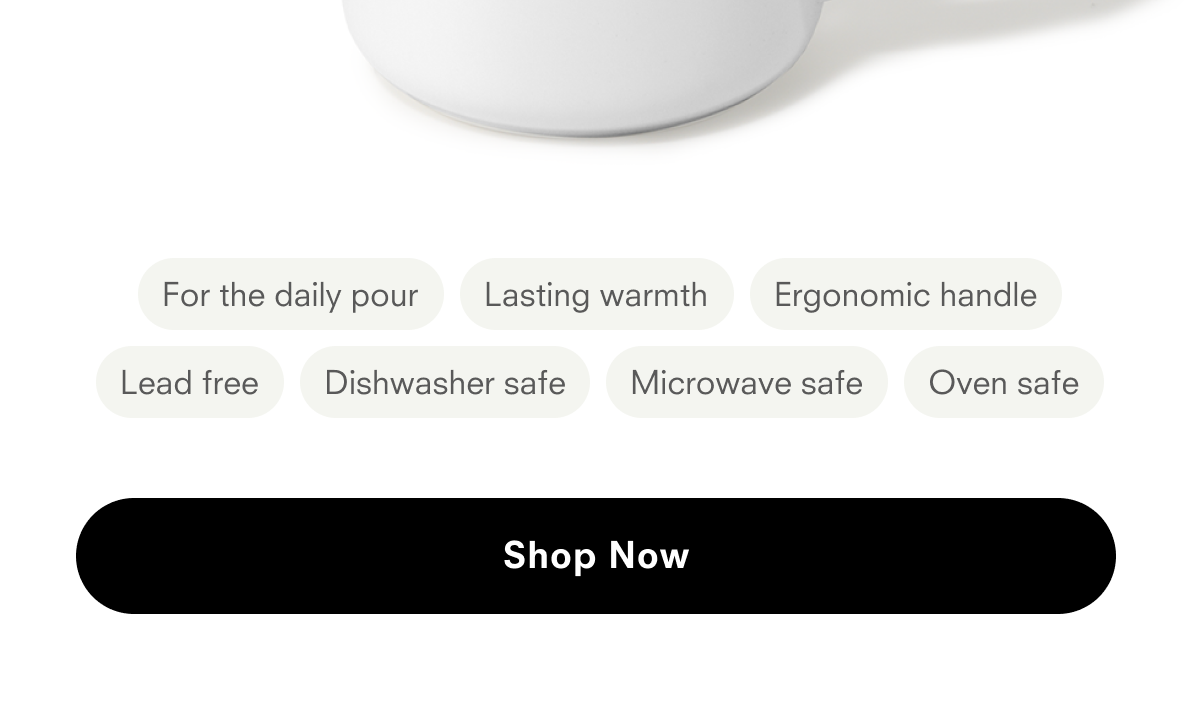 For the daily pour Lasting wartmth Ergonomic handle Lead free Dishwasher safe Microwave safe Oven safe Shop Now
