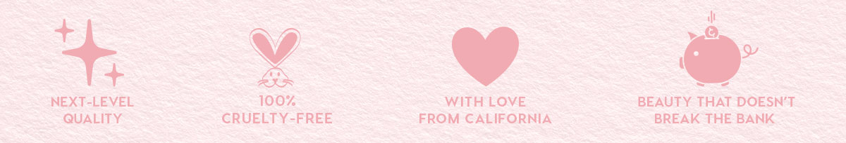NEXT-LEVEL QUALITY - 100% CRUELTY FREE - WITH LOVE FROM CALIFORNIA - BEAUTY THAT DOESN'T BREAK THE BANK