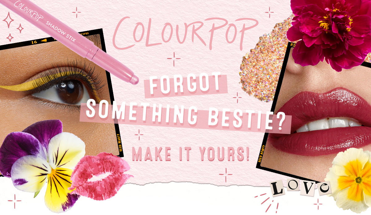 COLOURPOP - FORGOT SOMETHING BESTIE? MAKE IT YOURS!