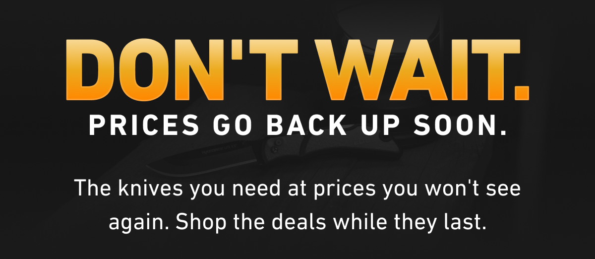 DON'T WAIT. PRICES GO BACK UP SOON. The knives you need at prices you won't see again. Shop the deals while they last.
