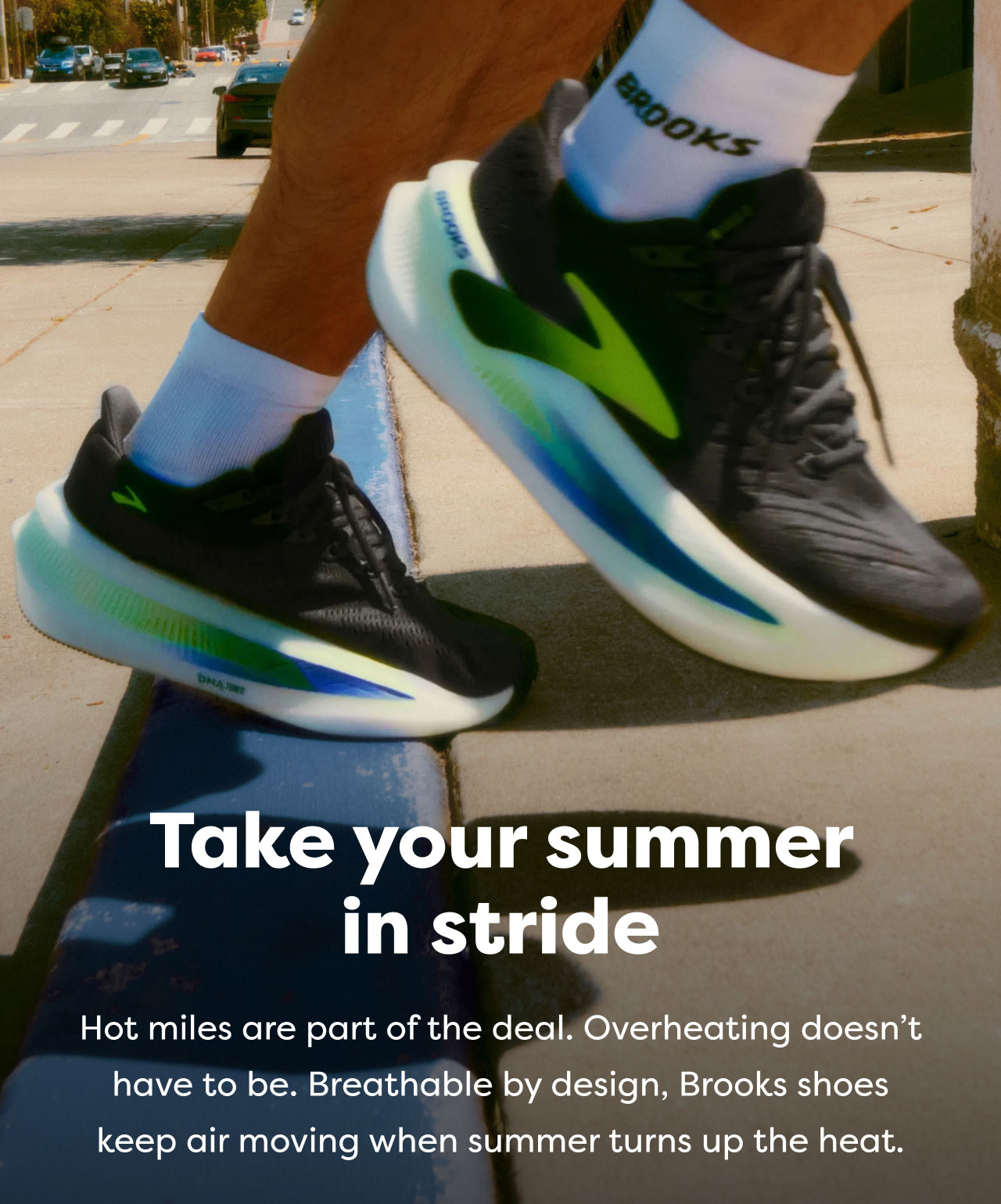 Take your summer in stride | Hot miles are part of the deal. Overheating doesn't have to be. Breathable by design, Brooks shoes keep air moving when summer turns up the heat.