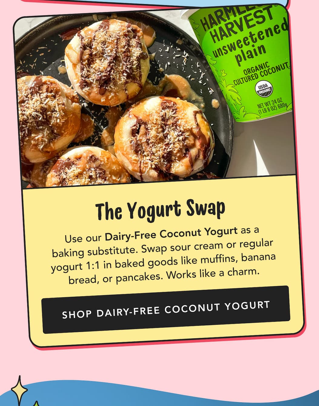 The Yogurt Swap - Use our Dairy-Free Coconut Yogurt as a baking substitute. Swap sour cream or regular yogurt 1:1 in baked goods like muffins, banana bread, or pancakes. Works like a charm. | Shop Dairy-Free Coconut Yogurt