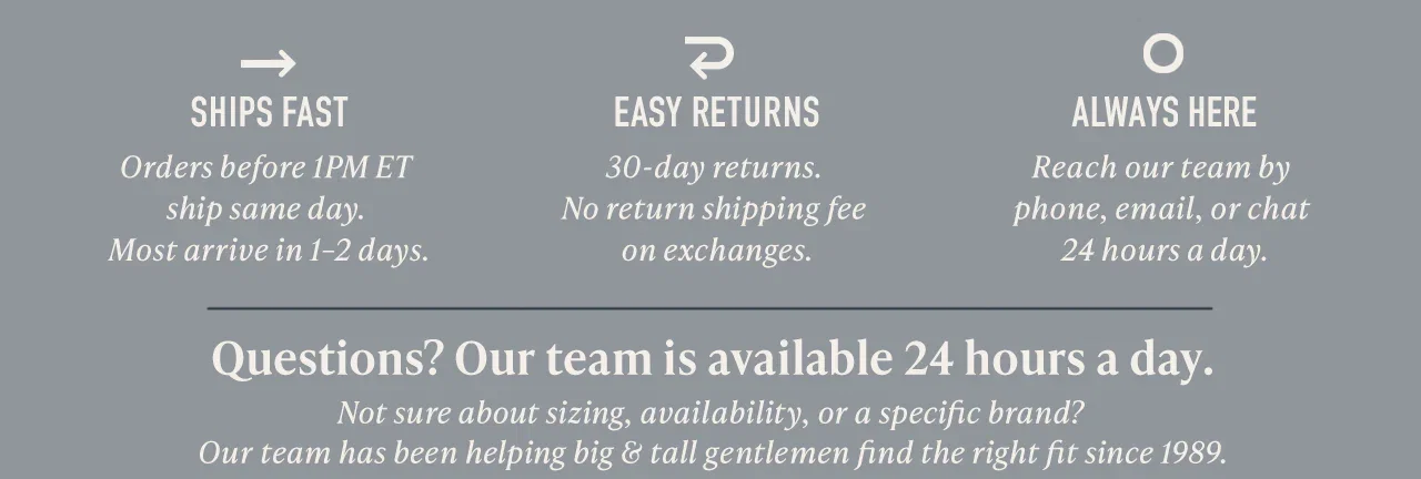 Ships Fast. Easy Returns. Always Here. Questions? Our team is available 24 hours a day.