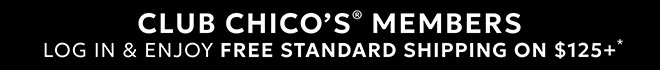 CLUB CHICO'S® MEMBERS LOG IN & ENJOY FREE STANDARD SHIPPING ON $125+*