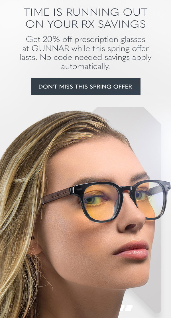 Time is running out on your Rx savings. Get 20% off prescription glasses at GUNNAR while this spring offer lasts. No code needed savings apply automatically. Don't miss this spring offer.