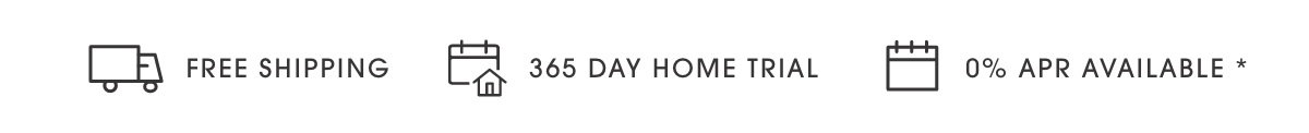 Free Shipping I 365 Day Home Trial I 0% APR Available