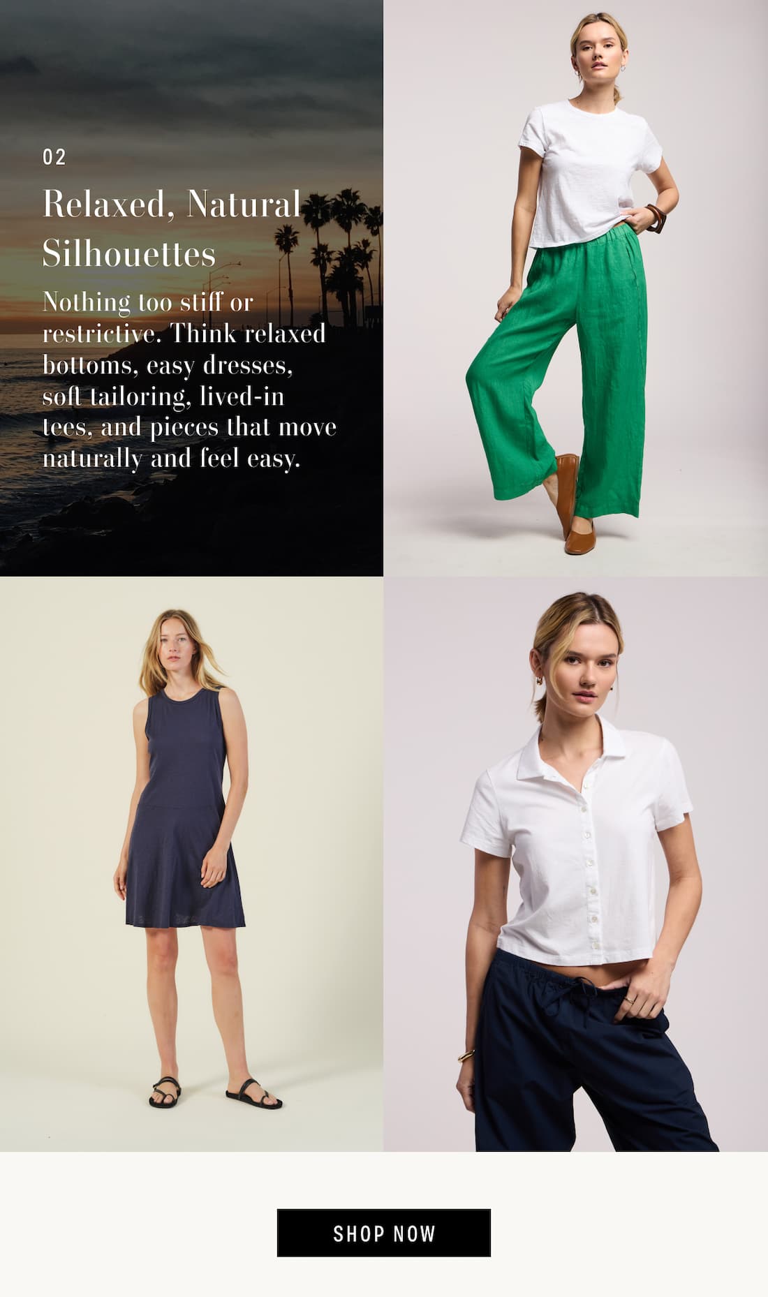 Text reads: 02 Relaxed, Natural Silhouettes. Nothing too stiff or restrictive. Think relaxed bottoms, easy dresses, soft tailoring, lived-in tees, and pieces that move naturally and feel easy. 3 images of models wearing: Lola Pant, Loen Dress, and Arlene Polo. Shop Now.