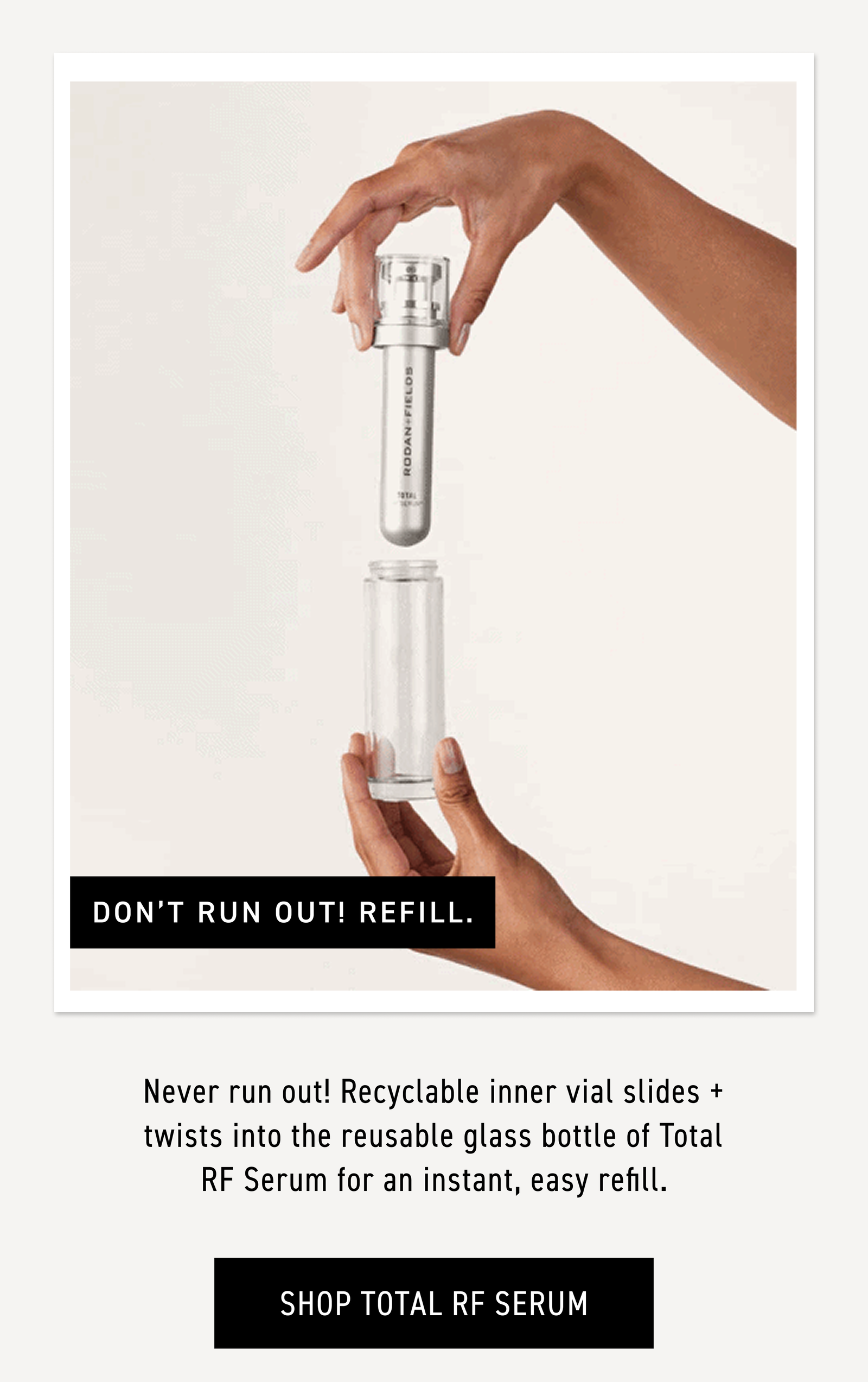 Recyclable inner vial slides and twists into the reusable glass bottle of Total RF Serum for an instant, easy refill. CTA: SHOP TOTAL RF SERUM