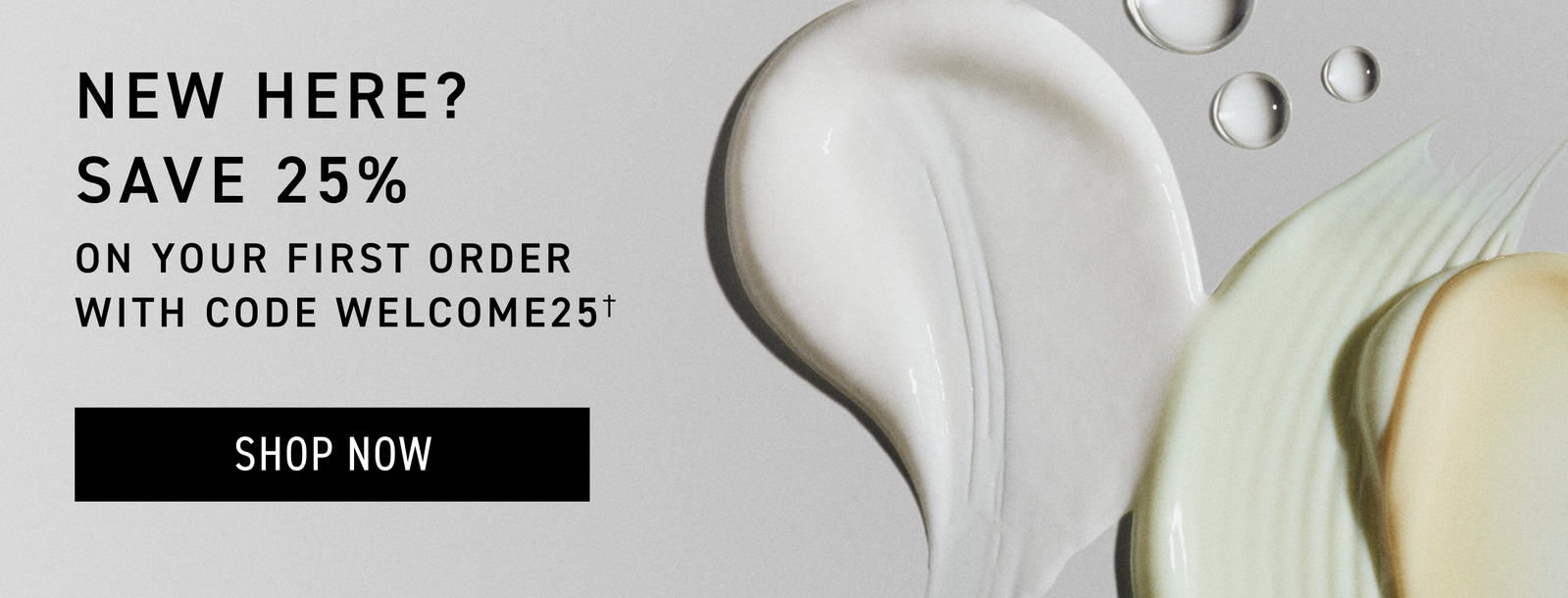 Save 25% on your first order with code WELCOME25. CTA: SHOP NOW