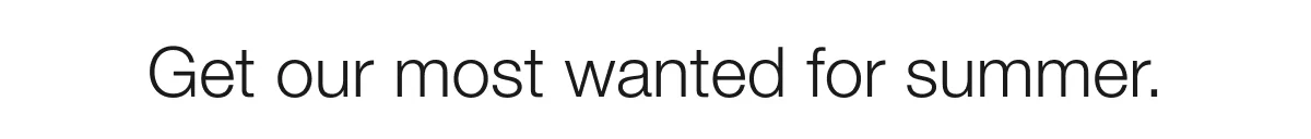 Get our most wanted for summer.