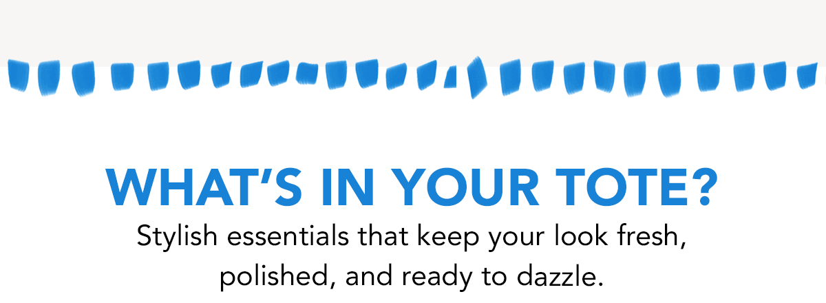 What's In Your Tote? - Stylish essentials that keep your look fresh, polished, and ready to dazzle.