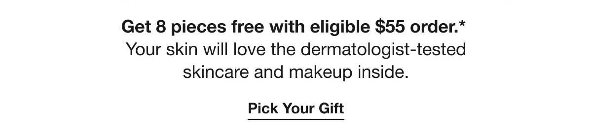 Get 8 pieces free with eligible $55 order.* Your skin will love the dermatologist-tested skincare and makeup inside. | Pick Your Gift