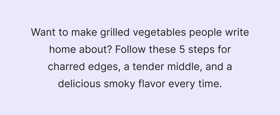 Want to make grilled vegetables people write home about? Follow these 5 steps for charred edges, a tender middle, and a delicious smoky flavor every time.