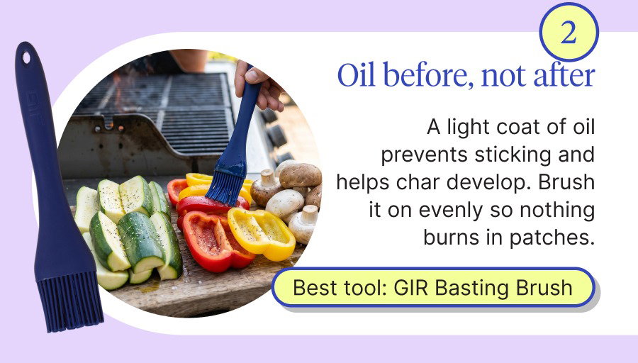 Oil before, not after A light coat of oil prevents sticking and helps char develop. Brush it on evenly so nothing burns in patches.