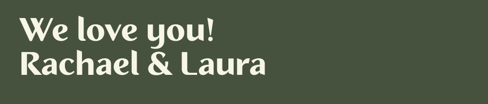 We love you! Rachel & Laura