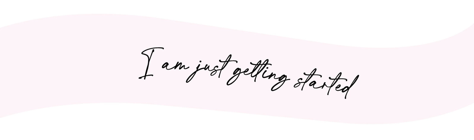 I am just getting started
