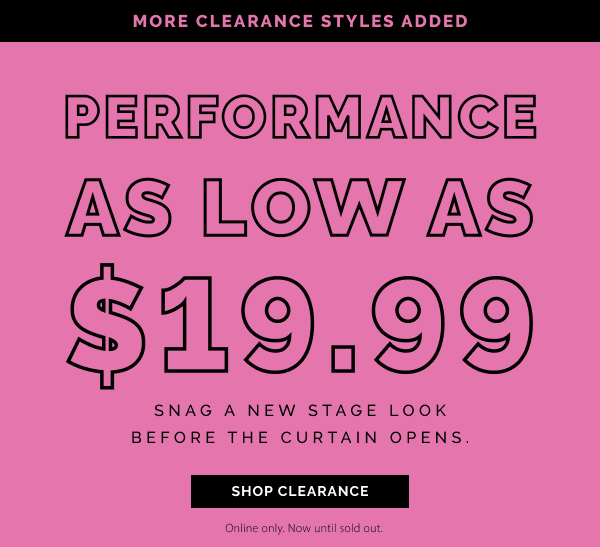 More Clearance Styles Added! Performance as low as $19.99! Snag a new stage look before the curtain opens. Online only. Now until sold out.