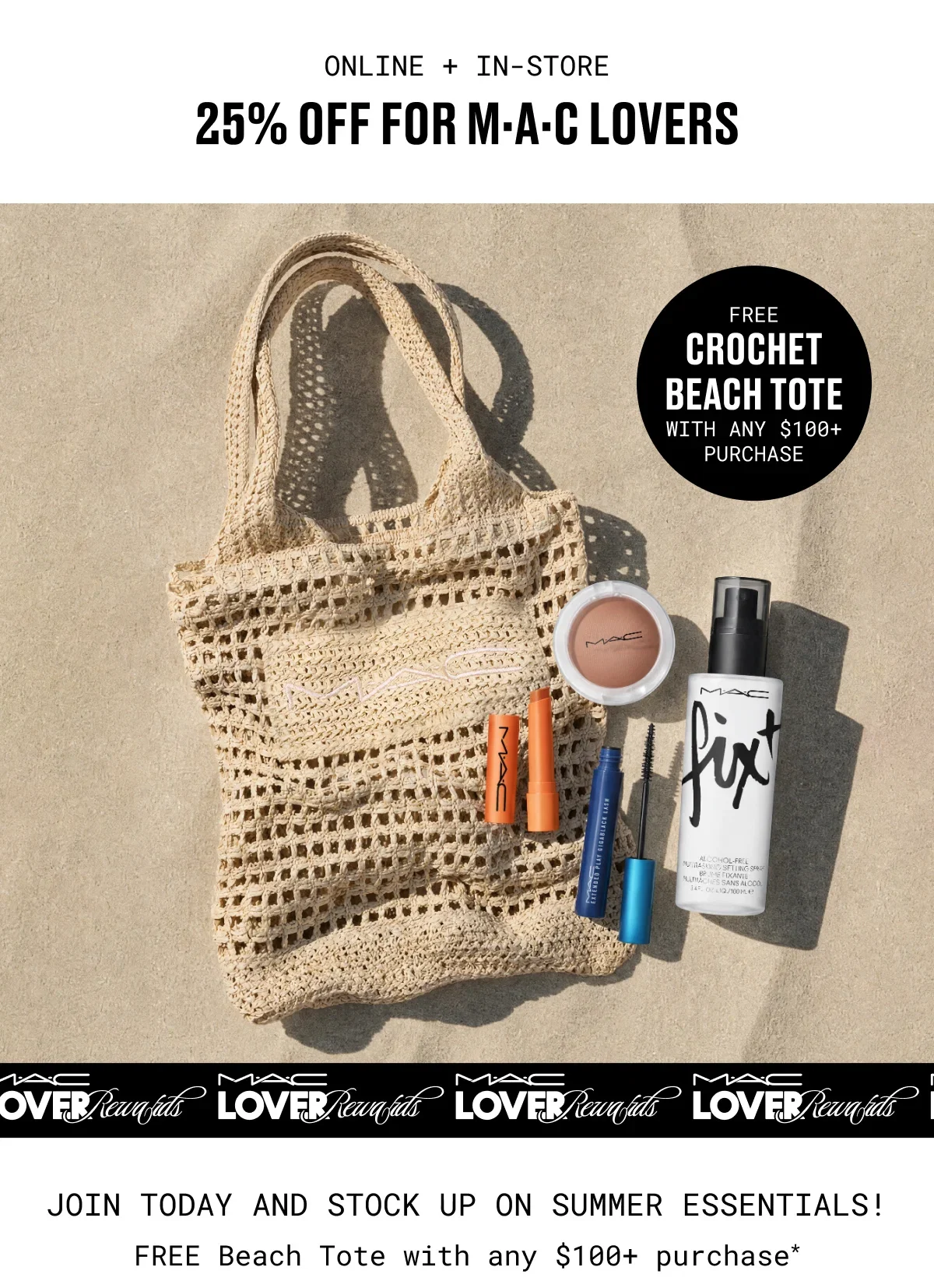 ONLINE + IN-STORE | 25% OFF FOR M·A·C LOVERS | FREE CROCHET BEACH TOTE | WITH ANY $100+ PURCHASE | M·A·C LOVER Rewards | JOIN TODAY AND STOCK UP ON SUMMER ESSENTIALS! | FREE Beach Tote with any $100+ purchase*