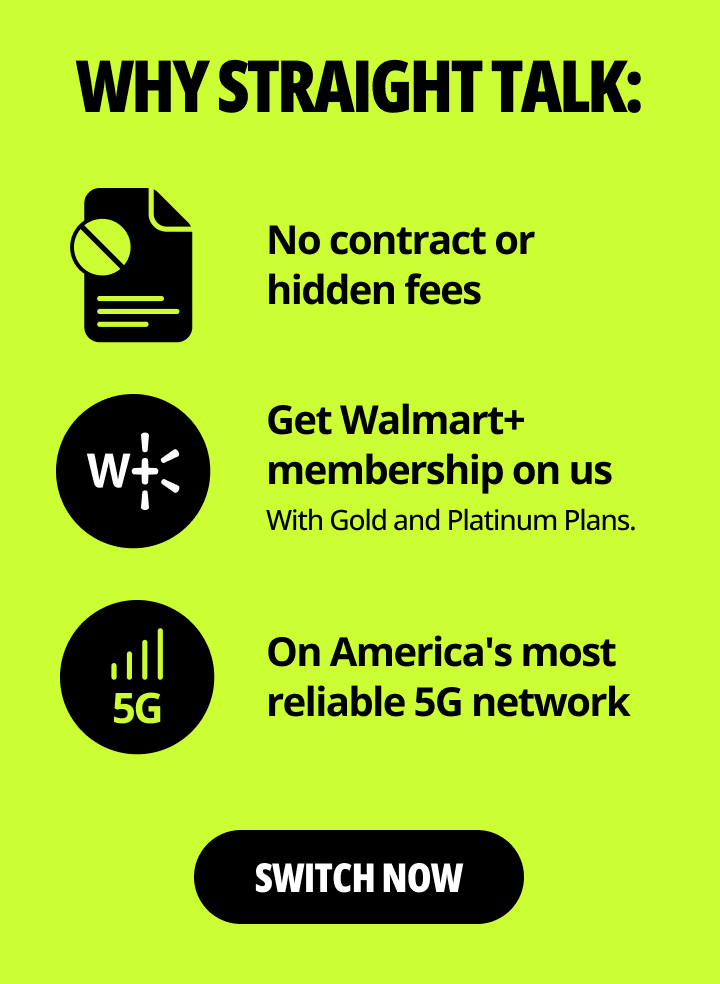 Why Straight Talk: No contract orhidden fees. Get Walmart+ membership on us. With Gold and Platinum Plans. On America's most reliable 5G network. Switch now.