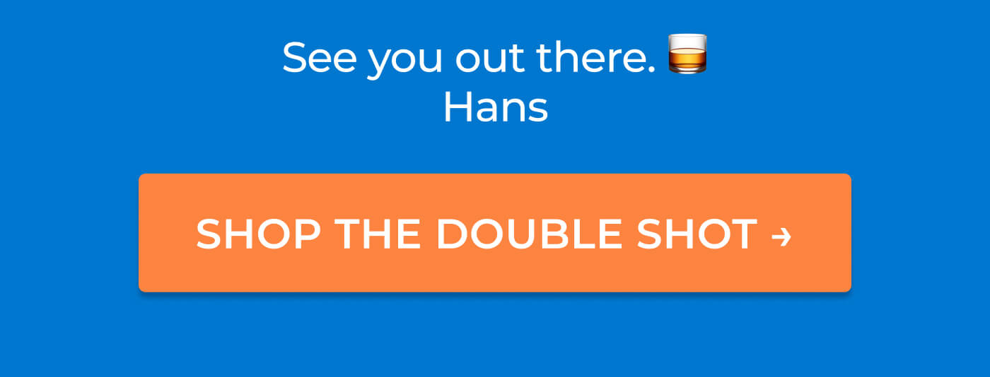 See you out there. 🥃 Hans CTA: Shop the Double Shot