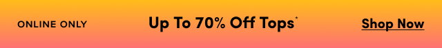 Online Only |  Up To 70% Off Tops* | Shop Now >