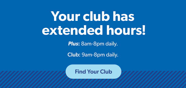 Your club has extended hours! Plus: 8am-8pm daily. Club: 9am-8pm daily. Find Your Club