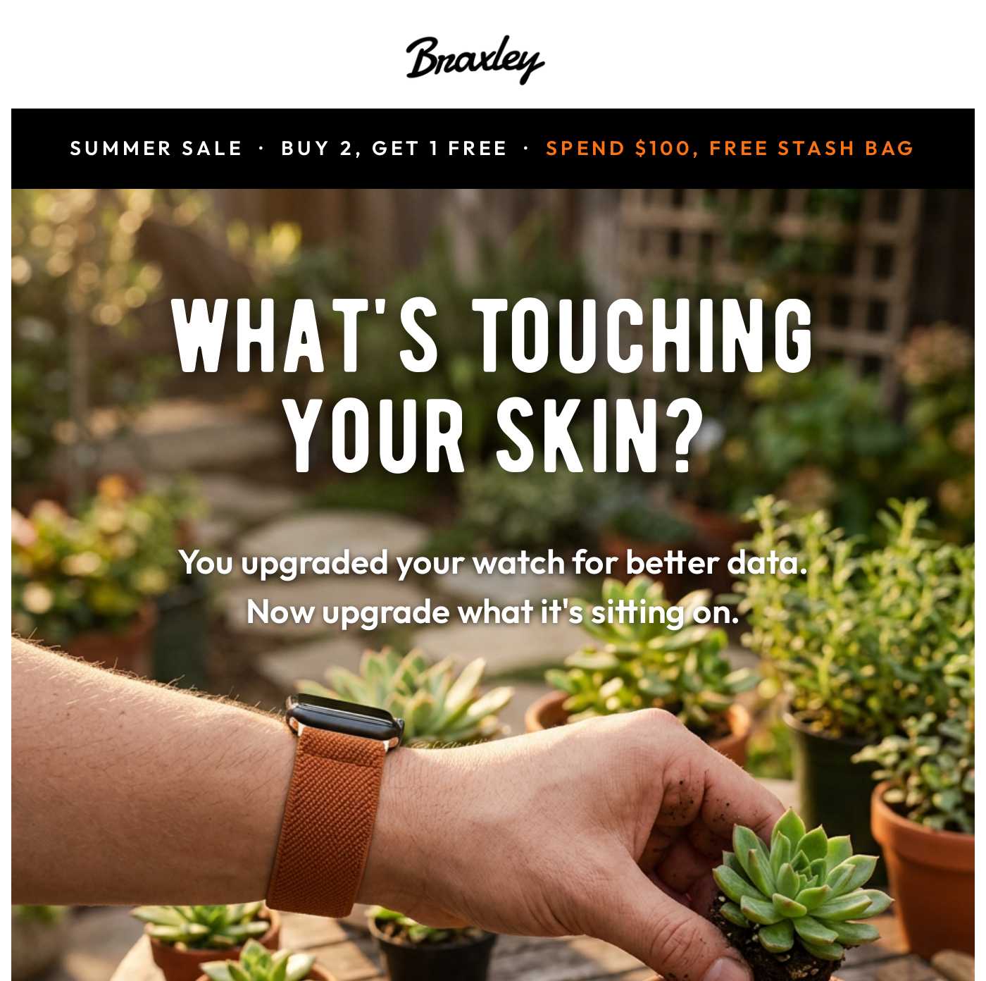 Braxley logo. What's touching your skin? You upgraded your watch for better data. Now upgrade what it's sitting on. Summer sa