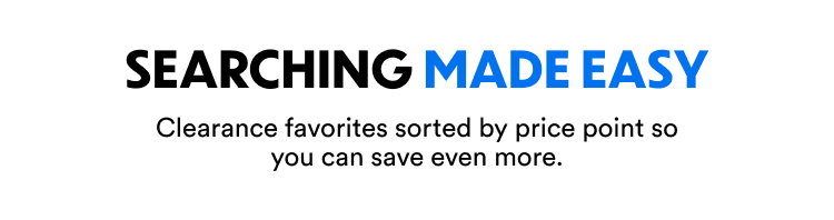 Searching Made Easy | Clearance favorites sorted by price point so you can save even more.
