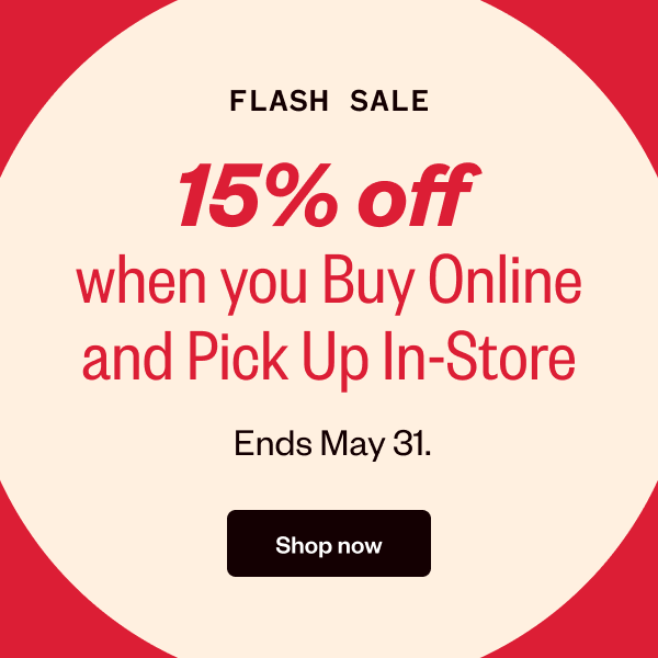 FLASH SALE 15% OFF WHEN YOU BUY ONLINE AND PICK UP IN-STORE ENDS MAY 31 - SHOP NOW