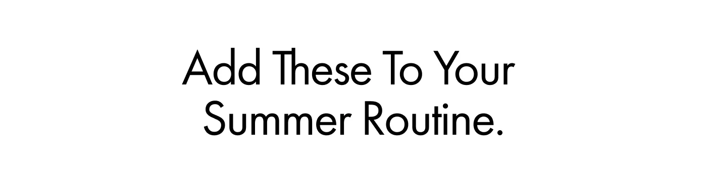 Add These To Your Summer routine.
