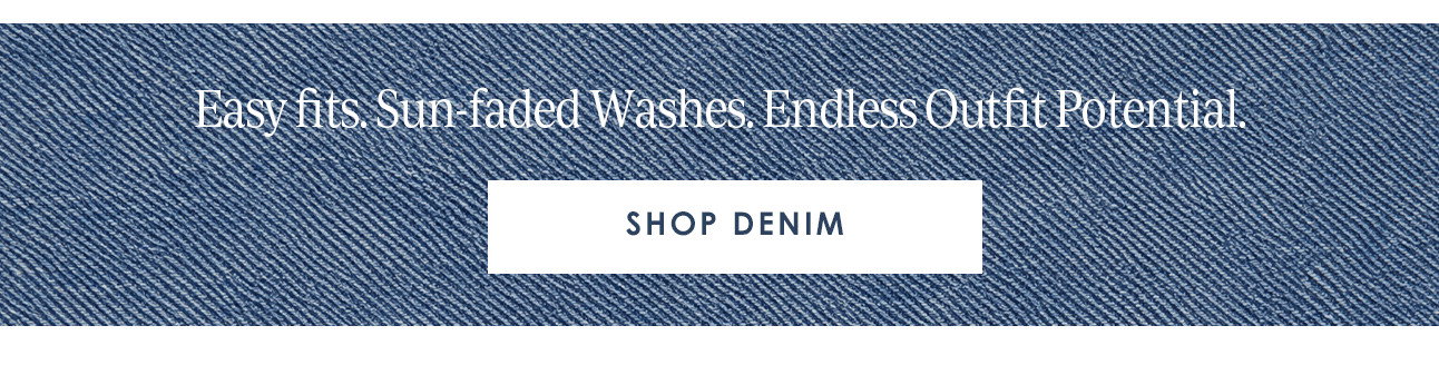 Easy Fits. Sun-faded Washes. Endless Outfit Potential. SHOP DENIM