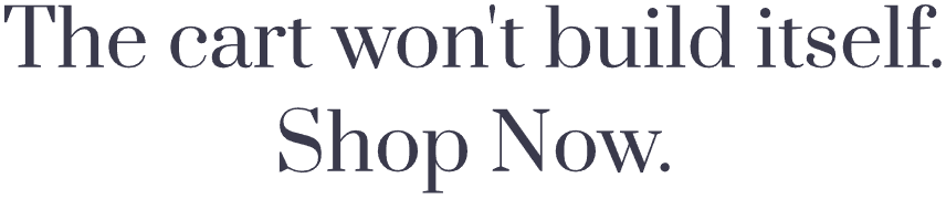 The cart won't build itself. Shop Now.