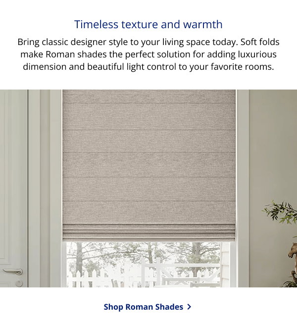 Timeless texture and warmth | Bring classic designer style to your living space today. Soft folds make Roman shades the perfect solution for adding luxurious dimension and beautiful light control to your favorite rooms. | SHOP ROMAN SHADES >