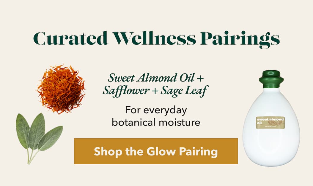 Curated Wellness Pairings  Sweet Almond Oil + Safflower + Sage Leaf  For everyday botanical moisture  [Shop the Glow Pairing]