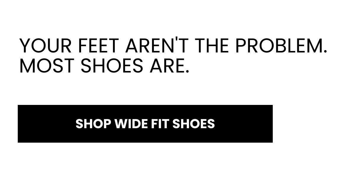 YOUR FEET AREN'T THE PROBLEM. MOST SHOES ARE. SHOP WIDE FIT SHOES