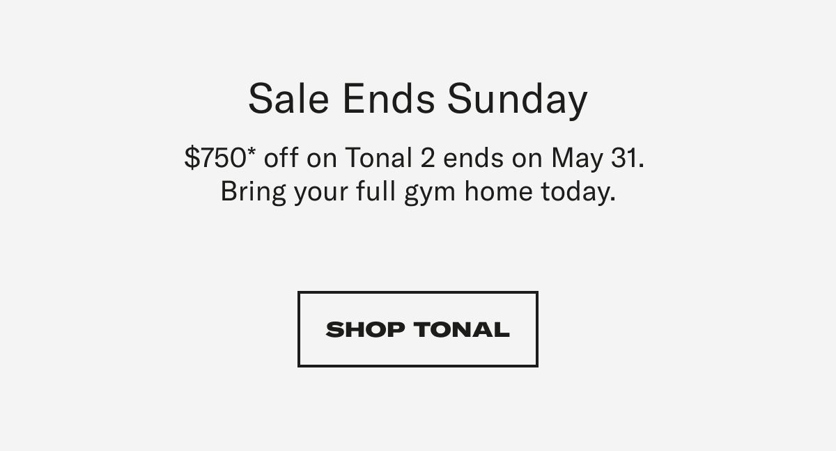 Sale Ends Sunday This $750* offer on Tonal 2 ends this week.  Bring your full gym home today. CTA: SHOP TONAL