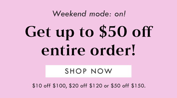 Weekend mode: on! Get up to $50 off entire order! SHOP NOW | $10 off $100, $20 off $120, $50 off $150